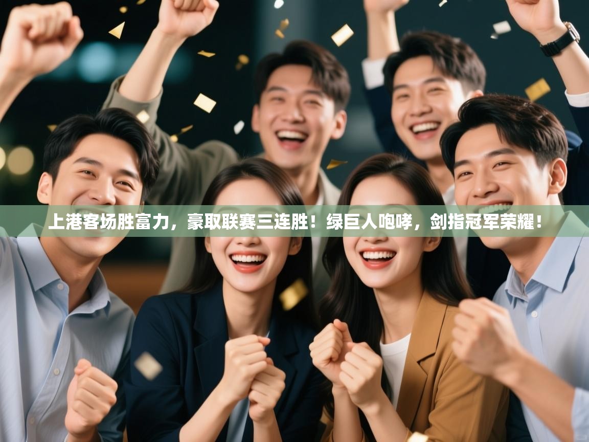 上港客场胜富力，豪取联赛三连胜！绿巨人咆哮，剑指冠军荣耀！  第2张